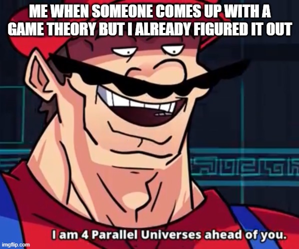 I am 4 parallel universes ahead of you | ME WHEN SOMEONE COMES UP WITH A GAME THEORY BUT I ALREADY FIGURED IT OUT | image tagged in i am 4 parallel universes ahead of you | made w/ Imgflip meme maker