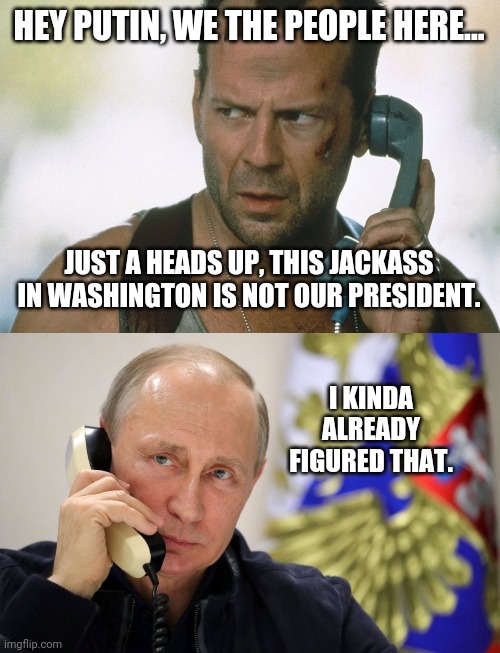 Keep us out of it. | HEY PUTIN, WE THE PEOPLE HERE... JUST A HEADS UP, THIS JACKASS IN WASHINGTON IS NOT OUR PRESIDENT. I KINDA ALREADY FIGURED THAT. | image tagged in bruce willis on the phone die hard | made w/ Imgflip meme maker