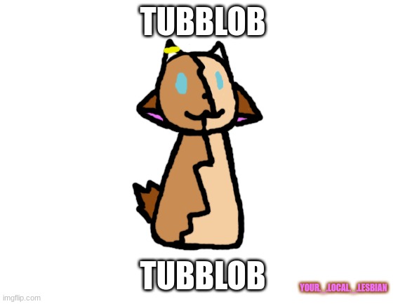 Tubblob |  TUBBLOB; TUBBLOB; YOUR._.LOCAL._.LESBIAN | image tagged in blank white template | made w/ Imgflip meme maker