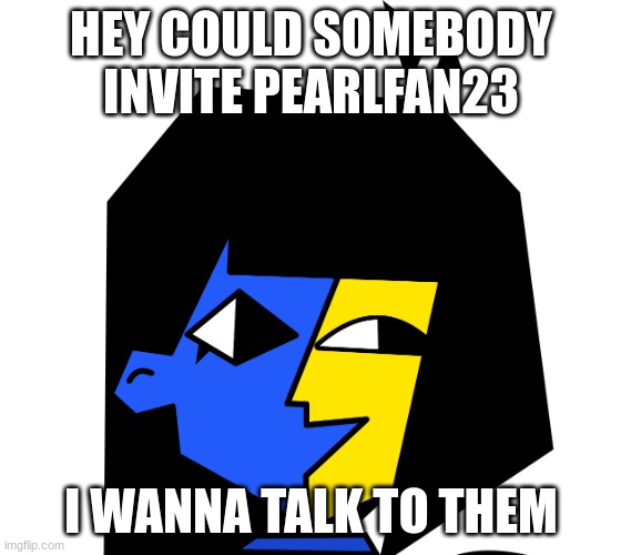 i wanna speak to them | HEY COULD SOMEBODY INVITE PEARLFAN23; I WANNA TALK TO THEM | image tagged in ena | made w/ Imgflip meme maker