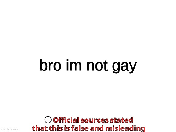 uhhhhhhh | bro im not gay; ⓘ 𝗢𝗳𝗳𝗶𝗰𝗶𝗮𝗹 𝘀𝗼𝘂𝗿𝗰𝗲𝘀 𝘀𝘁𝗮𝘁𝗲𝗱 𝘁𝗵𝗮𝘁 𝘁𝗵𝗶𝘀 𝗶𝘀 𝗳𝗮𝗹𝘀𝗲 𝗮𝗻𝗱 𝗺𝗶𝘀𝗹𝗲𝗮𝗱𝗶𝗻𝗴 | image tagged in blank white template | made w/ Imgflip meme maker