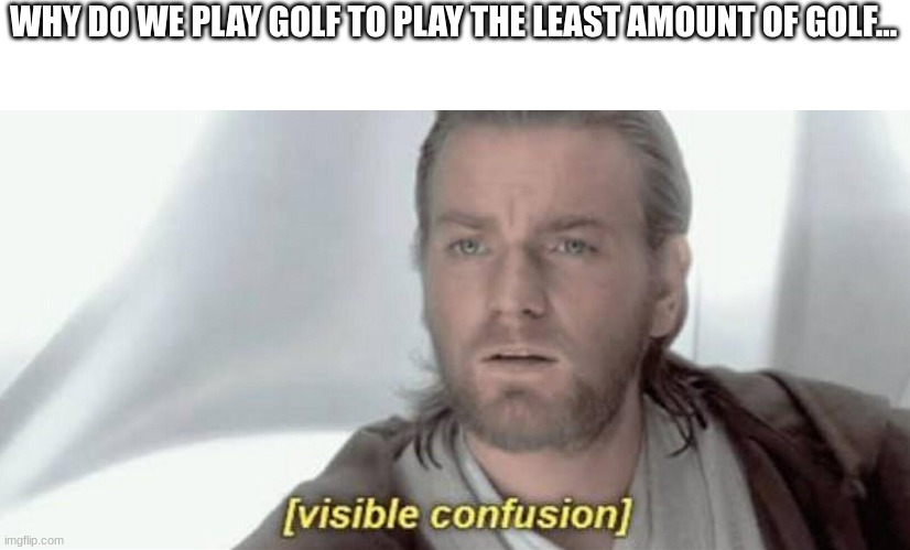 ??? | WHY DO WE PLAY GOLF TO PLAY THE LEAST AMOUNT OF GOLF... | image tagged in fun | made w/ Imgflip meme maker