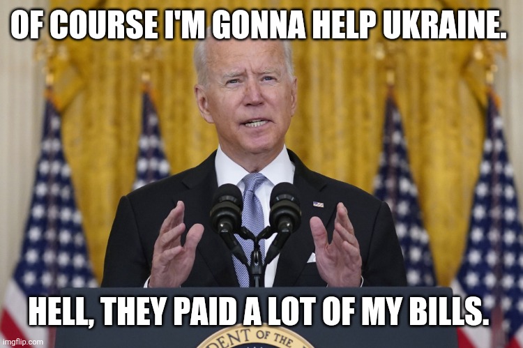 A lot of his and Hunters and Pelosi's and so on and so on. | OF COURSE I'M GONNA HELP UKRAINE. HELL, THEY PAID A LOT OF MY BILLS. | image tagged in biden can explain | made w/ Imgflip meme maker