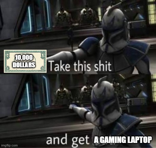 take this sh*t and get out | 10,000 DOLLARS A GAMING LAPTOP | image tagged in take this sh t and get out | made w/ Imgflip meme maker