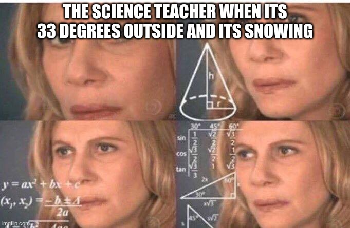 huh | THE SCIENCE TEACHER WHEN ITS 33 DEGREES OUTSIDE AND ITS SNOWING | image tagged in math lady/confused lady | made w/ Imgflip meme maker