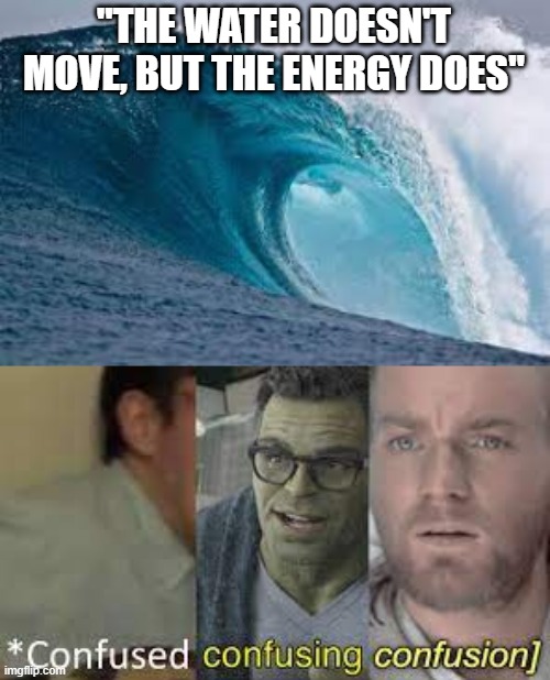 Waves | "THE WATER DOESN'T MOVE, BUT THE ENERGY DOES" | image tagged in visible confusion,confusion,funny memes | made w/ Imgflip meme maker