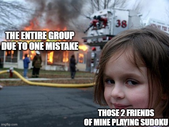 Disaster Girl | THE ENTIRE GROUP DUE TO ONE MISTAKE; THOSE 2 FRIENDS OF MINE PLAYING SUDOKU | image tagged in memes,disaster girl | made w/ Imgflip meme maker