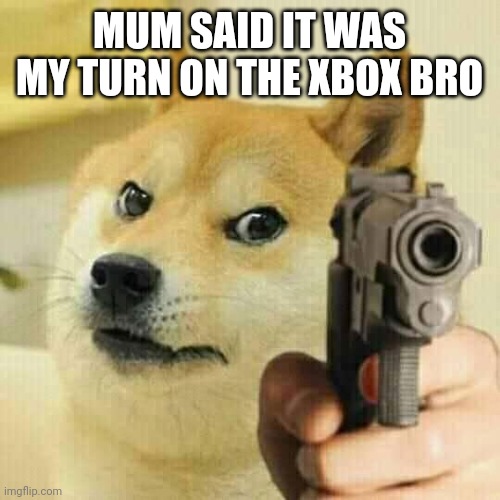 Big Bro be Mad Tho | MUM SAID IT WAS MY TURN ON THE XBOX BRO | image tagged in doge | made w/ Imgflip meme maker