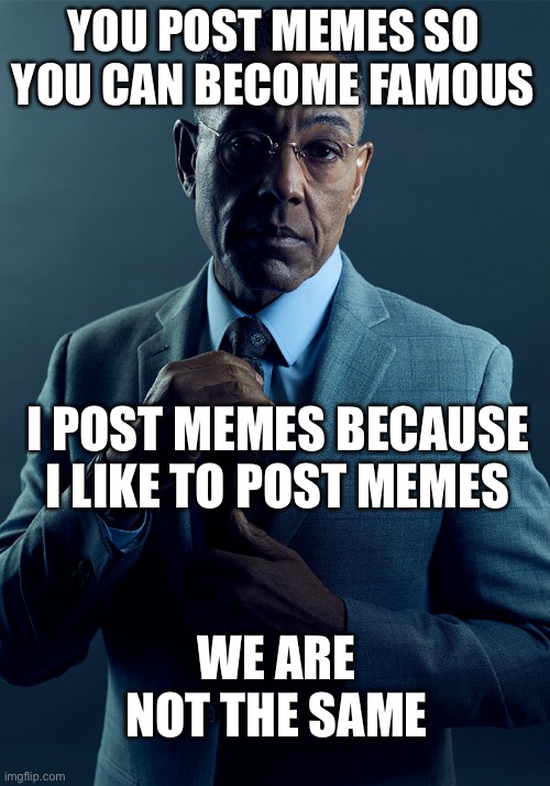 Some of us are the same | YOU POST MEMES SO YOU CAN BECOME FAMOUS; I POST MEMES BECAUSE I LIKE TO POST MEMES; WE ARE NOT THE SAME | image tagged in gus fring we are not the same | made w/ Imgflip meme maker