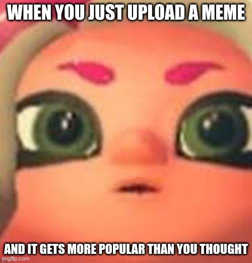 wait what | WHEN YOU JUST UPLOAD A MEME; AND IT GETS MORE POPULAR THAN YOU THOUGHT | image tagged in that one moment when,lol,thank you | made w/ Imgflip meme maker