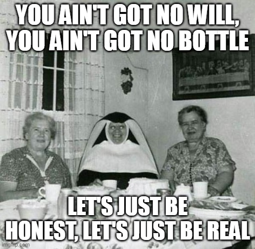 YOU AIN'T GOT NO WILL, YOU AIN'T GOT NO BOTTLE; LET'S JUST BE HONEST, LET'S JUST BE REAL | made w/ Imgflip meme maker