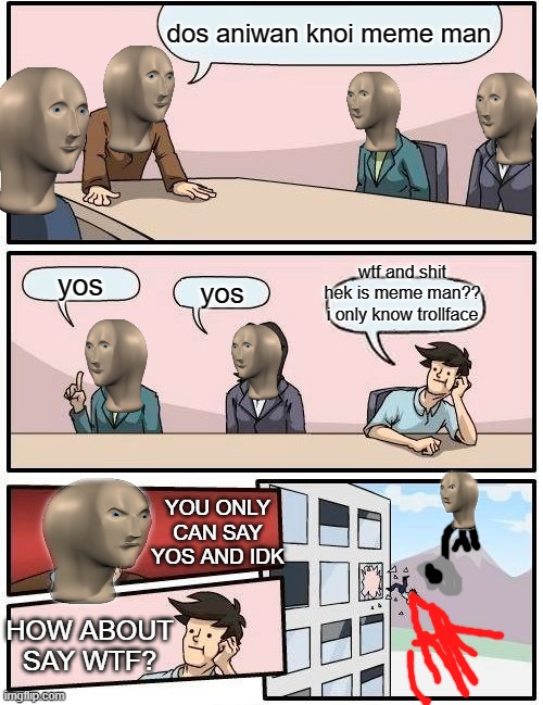meme from 4 motnhs ago | dos aniwan knoi meme man; wtf and shit hek is meme man?? i only know trollface; yos; yos; YOU ONLY CAN SAY YOS AND IDK; HOW ABOUT SAY WTF? | image tagged in memes,boardroom meeting suggestion | made w/ Imgflip meme maker