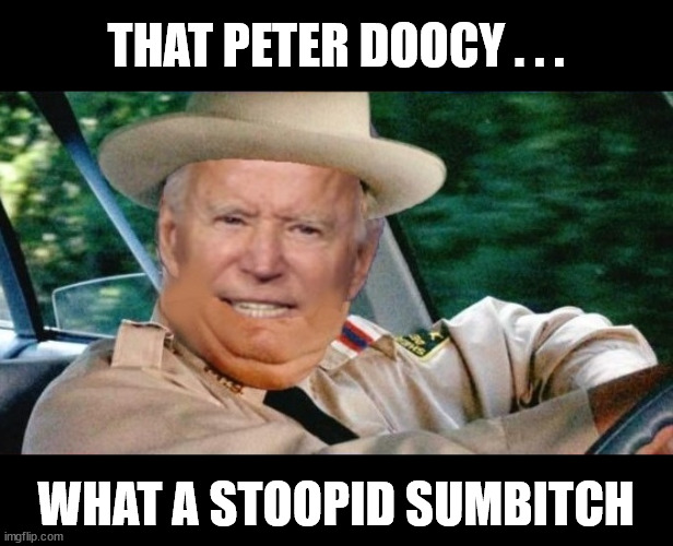 Buford T. Biden | THAT PETER DOOCY . . . WHAT A STOOPID SUMBITCH | image tagged in biden - will you shut up man,memes,oof,first world problems,the most interesting man in the world,buford t justice | made w/ Imgflip meme maker