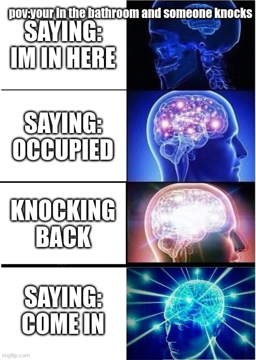 Expanding Brain | pov:your in the bathroom and someone knocks; SAYING: IM IN HERE; SAYING: OCCUPIED; KNOCKING BACK; SAYING: COME IN | image tagged in memes,expanding brain | made w/ Imgflip meme maker