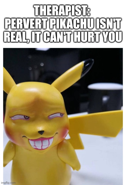 Pervert Pikachu isn't real |  THERAPIST: 
PERVERT PIKACHU ISN'T REAL, IT CAN'T HURT YOU | image tagged in pervert,pikachu,isn't real,therapist,pokemon | made w/ Imgflip meme maker