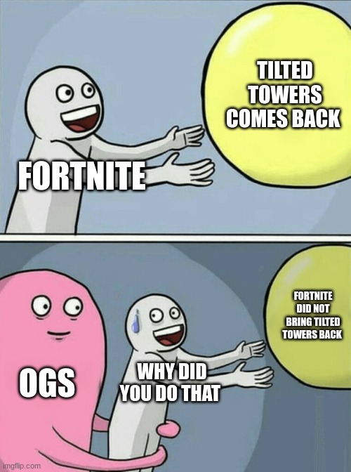 fortnite relese date | TILTED TOWERS COMES BACK; FORTNITE; FORTNITE DID NOT BRING TILTED TOWERS BACK; OGS; WHY DID YOU DO THAT | image tagged in memes,running away balloon | made w/ Imgflip meme maker