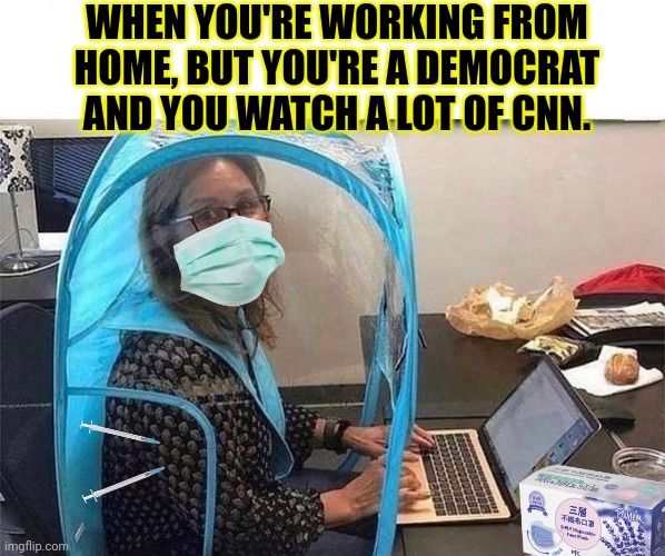 Liberal problems | WHEN YOU'RE WORKING FROM HOME, BUT YOU'RE A DEMOCRAT AND YOU WATCH A LOT OF CNN. | image tagged in liberal problems,dont,leave,your,house,the rona will get ya | made w/ Imgflip meme maker