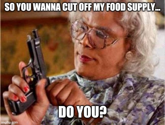 A Wal-Mart in Quebec is requiring shoppers be vaccinated. | SO YOU WANNA CUT OFF MY FOOD SUPPLY... DO YOU? | image tagged in madea | made w/ Imgflip meme maker