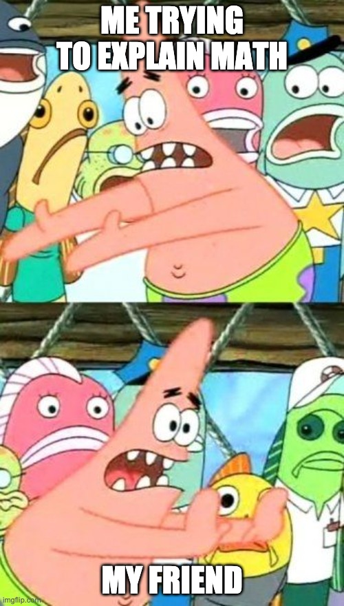 Put It Somewhere Else Patrick | ME TRYING TO EXPLAIN MATH; MY FRIEND | image tagged in memes,put it somewhere else patrick | made w/ Imgflip meme maker