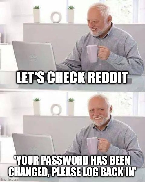 Got Hacked | LET'S CHECK REDDIT; 'YOUR PASSWORD HAS BEEN CHANGED, PLEASE LOG BACK IN' | image tagged in memes,hide the pain harold | made w/ Imgflip meme maker