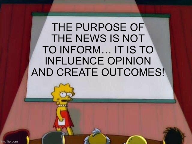 The Purpose Of The News… | THE PURPOSE OF THE NEWS IS NOT TO INFORM… IT IS TO INFLUENCE OPINION AND CREATE OUTCOMES! | image tagged in lisa simpson's presentation | made w/ Imgflip meme maker