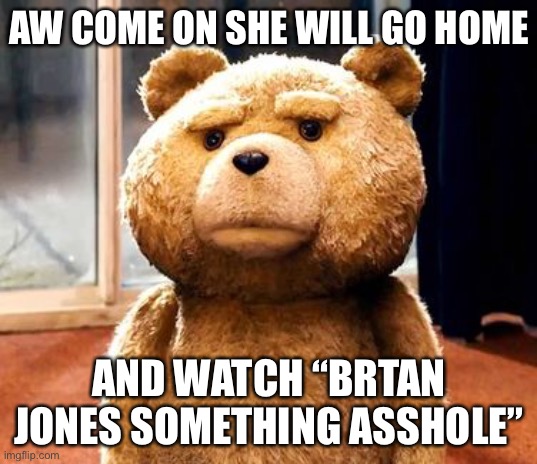 TED Meme | AW COME ON SHE WILL GO HOME AND WATCH “BRTAN JONES SOMETHING ASSHOLE” | image tagged in memes,ted | made w/ Imgflip meme maker