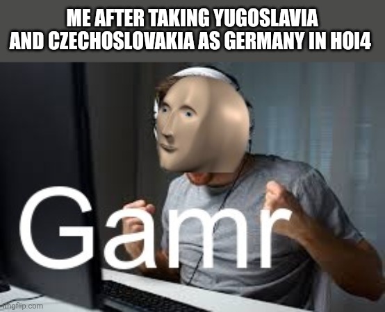 Gamr Meme Man | ME AFTER TAKING YUGOSLAVIA AND CZECHOSLOVAKIA AS GERMANY IN HOI4 | image tagged in gamr meme man | made w/ Imgflip meme maker