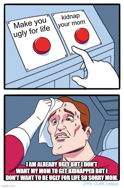 Two Buttons Meme | kidnap your mom; Make you ugly for life; I AM ALREADY UGLY BUT I DON'T WANT MY MOM TO GET KIDNAPPED BUT I DON'T WANT TO BE UGLY FOR LIFE SO SORRY MOM. | image tagged in memes,two buttons | made w/ Imgflip meme maker