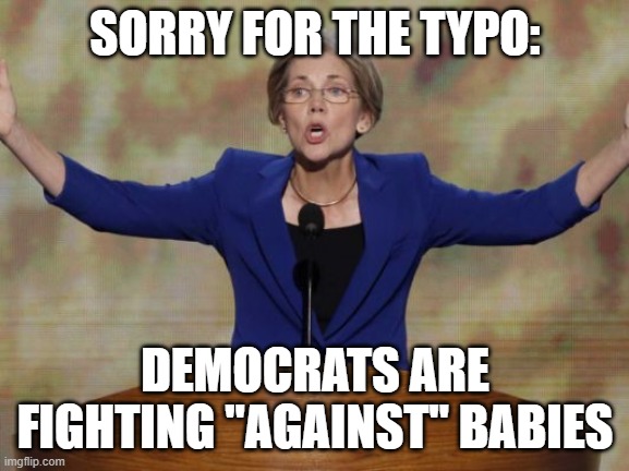 Elizabeth Warren | SORRY FOR THE TYPO: DEMOCRATS ARE FIGHTING "AGAINST" BABIES | image tagged in elizabeth warren | made w/ Imgflip meme maker