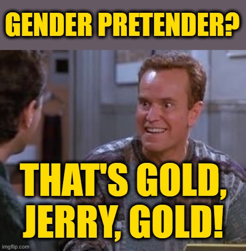 GENDER PRETENDER? THAT'S GOLD, JERRY, GOLD! | made w/ Imgflip meme maker