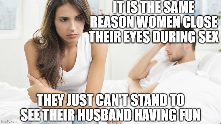 Disappointed woman | IT IS THE SAME REASON WOMEN CLOSE THEIR EYES DURING SEX THEY JUST CAN'T STAND TO SEE THEIR HUSBAND HAVING FUN | image tagged in disappointed woman | made w/ Imgflip meme maker