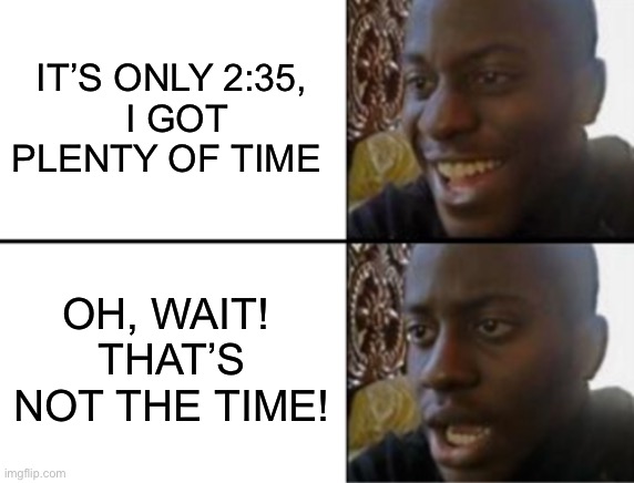 Oh yeah! Oh no... | IT’S ONLY 2:35,
 I GOT PLENTY OF TIME OH, WAIT! 
THAT’S NOT THE TIME! | image tagged in oh yeah oh no | made w/ Imgflip meme maker