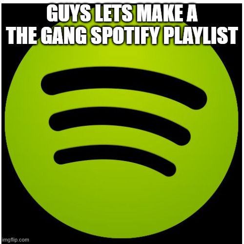 Spotify | GUYS LETS MAKE A THE GANG SPOTIFY PLAYLIST | image tagged in spotify | made w/ Imgflip meme maker