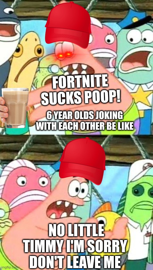 Put It Somewhere Else Patrick Meme | FORTNITE SUCKS POOP! 6 YEAR OLDS JOKING WITH EACH OTHER BE LIKE; NO LITTLE TIMMY I'M SORRY DON'T LEAVE ME | image tagged in memes,put it somewhere else patrick | made w/ Imgflip meme maker