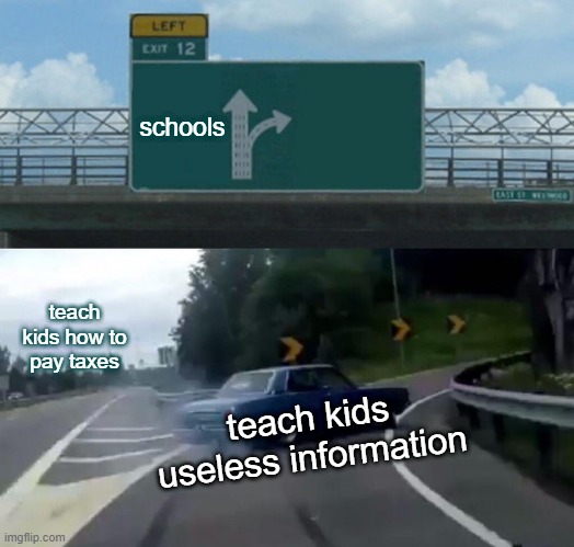 Left Exit 12 Off Ramp | schools; teach kids how to pay taxes; teach kids useless information | image tagged in memes,left exit 12 off ramp | made w/ Imgflip meme maker