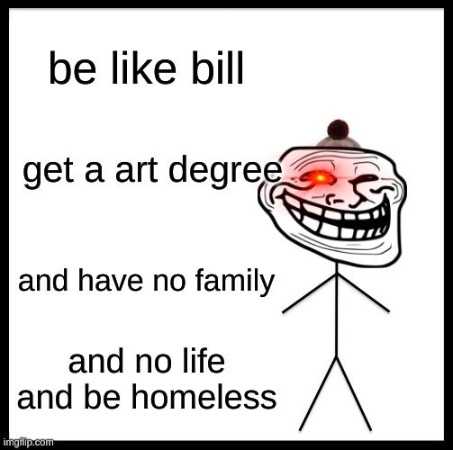 Be Like Bill | be like bill; get a art degree; and have no family; and no life and be homeless | image tagged in memes,be like bill | made w/ Imgflip meme maker