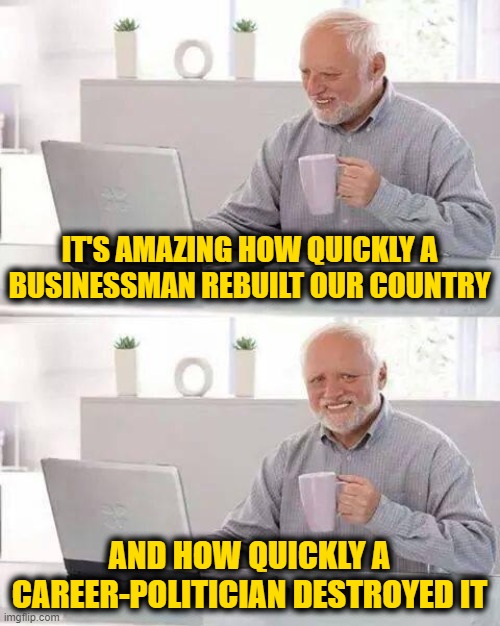 Hide the Pain, Harold | IT'S AMAZING HOW QUICKLY A BUSINESSMAN REBUILT OUR COUNTRY; AND HOW QUICKLY A CAREER-POLITICIAN DESTROYED IT | image tagged in memes,hide the pain harold | made w/ Imgflip meme maker