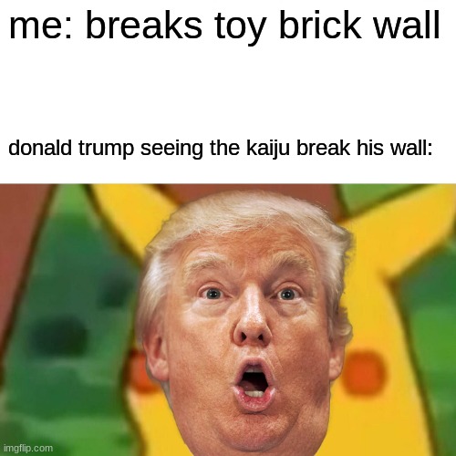 yo soy kaiju | me: breaks toy brick wall; donald trump seeing the kaiju break his wall: | image tagged in memes,surprised pikachu,donald trump | made w/ Imgflip meme maker