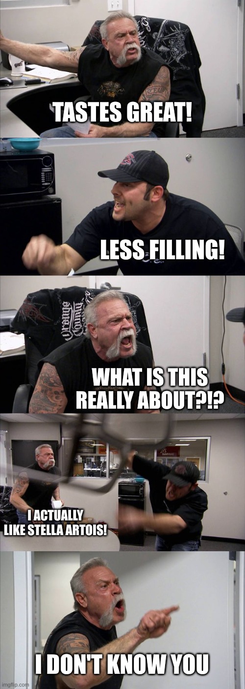 stella | TASTES GREAT! LESS FILLING! WHAT IS THIS REALLY ABOUT?!? I ACTUALLY LIKE STELLA ARTOIS! I DON'T KNOW YOU | image tagged in memes,american chopper argument | made w/ Imgflip meme maker