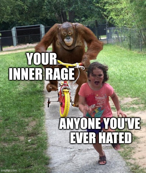 Orangutan chasing girl on a tricycle | YOUR INNER RAGE; ANYONE YOU'VE  EVER HATED | image tagged in orangutan chasing girl on a tricycle | made w/ Imgflip meme maker