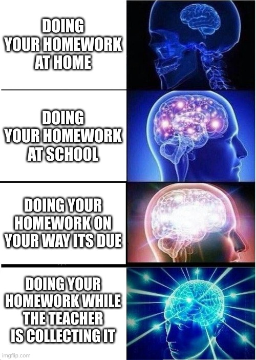 Do your homework last second | DOING YOUR HOMEWORK AT HOME; DOING YOUR HOMEWORK AT SCHOOL; DOING YOUR HOMEWORK ON YOUR WAY ITS DUE; DOING YOUR HOMEWORK WHILE THE TEACHER IS COLLECTING IT | image tagged in memes,expanding brain | made w/ Imgflip meme maker