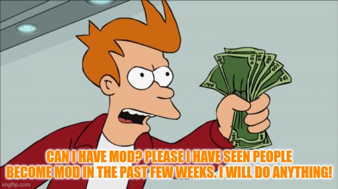 I will do whatever you want just consider it before you disapprove | CAN I HAVE MOD? PLEASE I HAVE SEEN PEOPLE BECOME MOD IN THE PAST FEW WEEKS. I WILL DO ANYTHING! | image tagged in memes | made w/ Imgflip meme maker