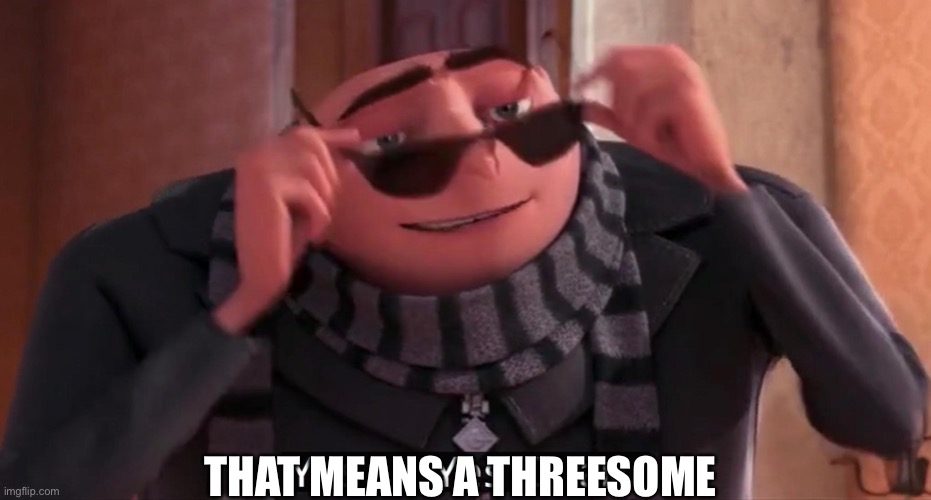 Gru yes, yes i am. | THAT MEANS A THREESOME | image tagged in gru yes yes i am | made w/ Imgflip meme maker