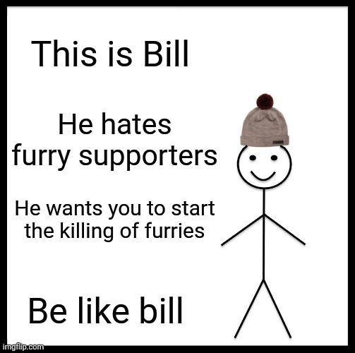 This is Bill He hates furry supporters He wants you to start the killing of furries Be like bill | image tagged in memes,be like bill | made w/ Imgflip meme maker