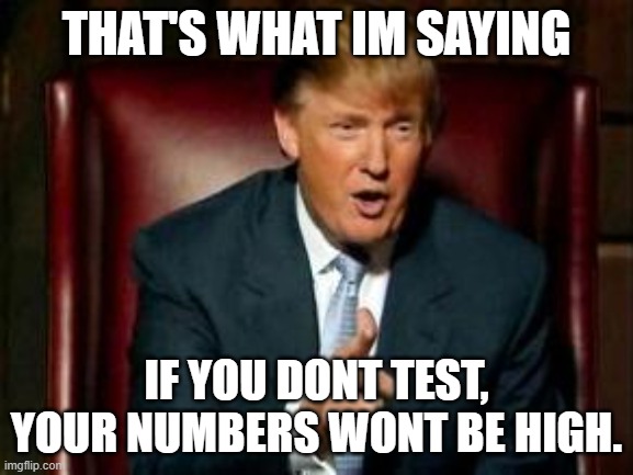 Donald Trump | THAT'S WHAT IM SAYING IF YOU DONT TEST, YOUR NUMBERS WONT BE HIGH. | image tagged in donald trump | made w/ Imgflip meme maker