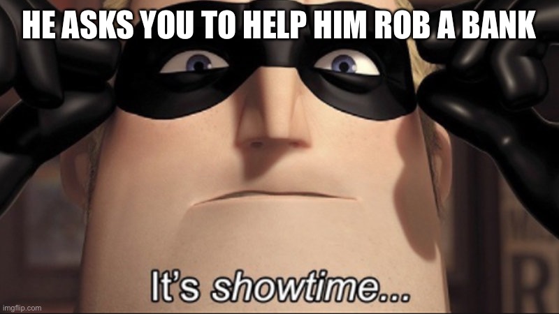 It's showtime | HE ASKS YOU TO HELP HIM ROB A BANK | image tagged in it's showtime | made w/ Imgflip meme maker