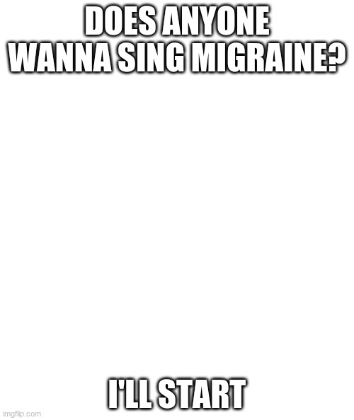 White rectangle | DOES ANYONE WANNA SING MIGRAINE? I'LL START | image tagged in white rectangle | made w/ Imgflip meme maker