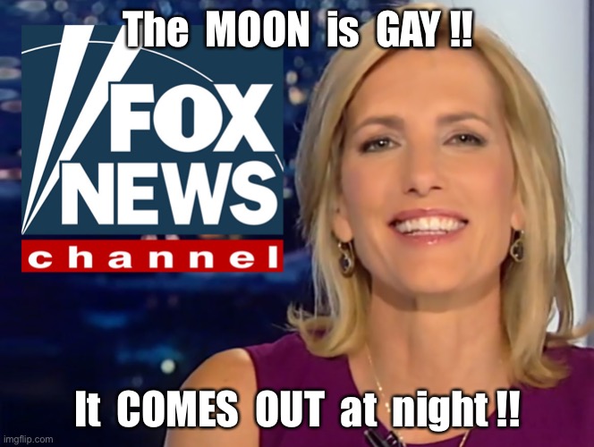 The MOON is GAY! | The  MOON  is  GAY !! It  COMES  OUT  at  night !! | image tagged in laura ingraham fox news,gay,moon,rick75230 | made w/ Imgflip meme maker