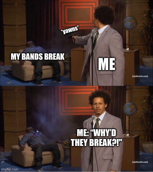 This happened in the middle of 2nd period yesterday |  *yawns*; MY BANDS BREAK; ME; ME: “WHY’D THEY BREAK?!" | image tagged in memes,who killed hannibal,bands,breaking,braces,yawning | made w/ Imgflip meme maker