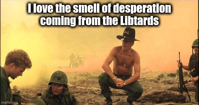 I love the smell of napalm in the morning | I love the smell of desperation
coming from the Libtards | image tagged in i love the smell of napalm in the morning | made w/ Imgflip meme maker